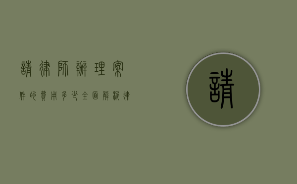 请律师办理案件的费用多少？全面解析律师收费标准和影响因素