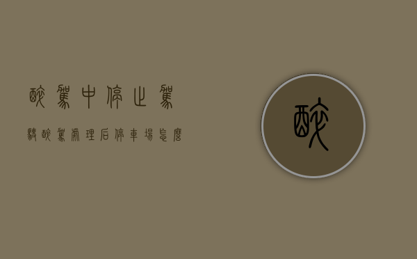 醉驾中停止驾驶（醉驾处理后停车场怎么收费）