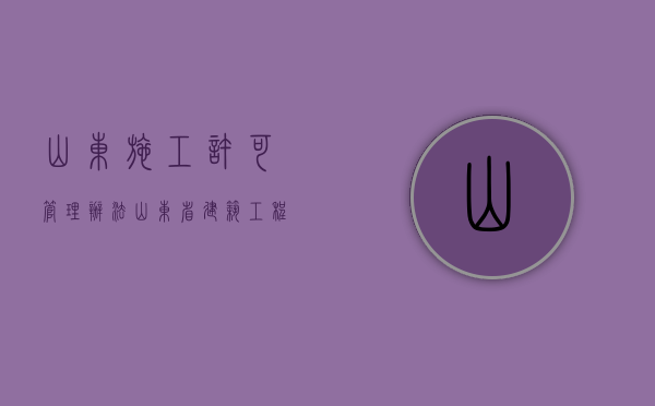山东施工许可管理办法（山东省建筑工程施工许可管理办法新版）
