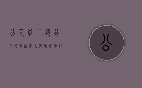 公司员工与公司是劳务关系还是劳动关系（公司员工与公司是劳务关系怎么办）