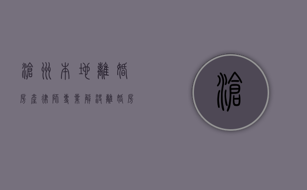 沧州本地离婚房产律师，专业解决离婚房产分割难题