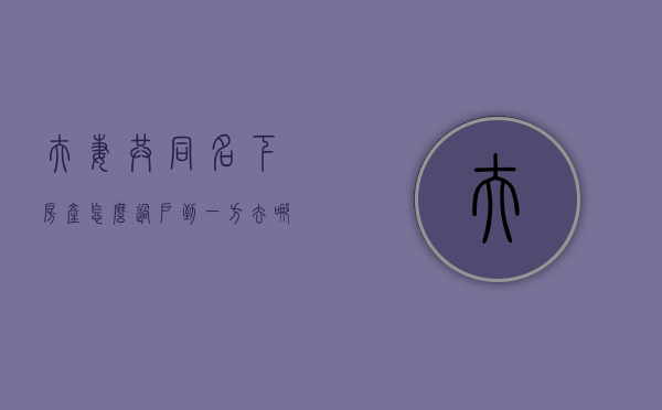 夫妻共同名下房产怎么过户到一方去哪儿（夫妻双方共同房产怎么过户到一方名下）