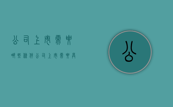 公司上市需要哪些条件（公司上市需要具备什么条件）
