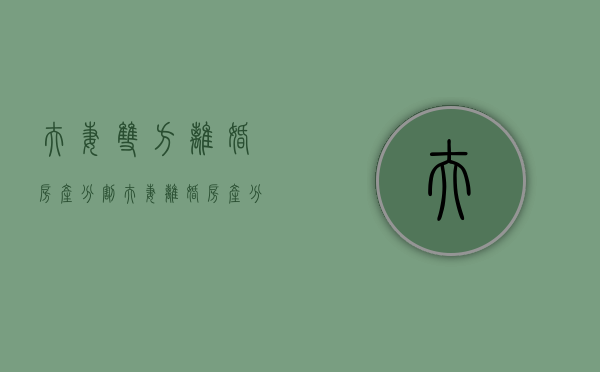 夫妻双方离婚房产分割（夫妻离婚房产分割公式）
