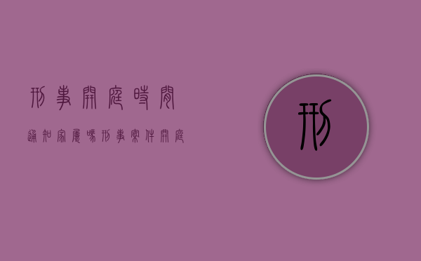 刑事开庭时间通知家属吗？（刑事案件开庭后一般多久可以收到判决书）