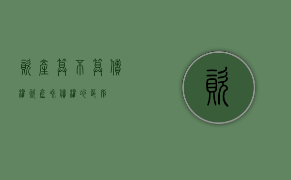 资产算不算债权（资产和债权的区别）