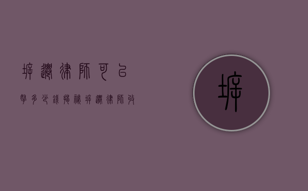 拆迁律师可以拿多少钱？揭秘拆迁律师收费模式与影响因素