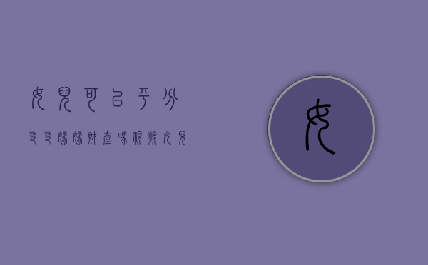 女儿可以平分爸爸妈妈财产吗视频（女儿可以平分爸爸妈妈财产吗为什么）