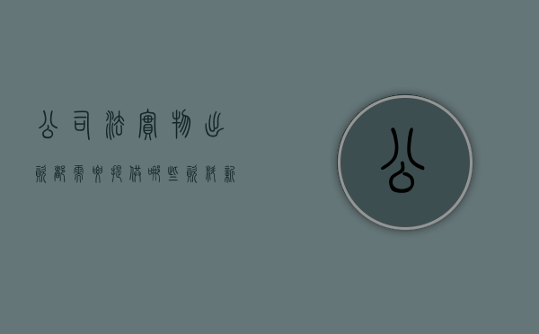 公司法实物出资都需要提供哪些资料（新公司法实物出资必须评估吗）