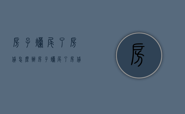房子烂尾了房贷怎么办（房子烂尾了房贷怎么办浙江嘉兴案例）