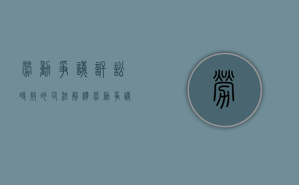劳动争议诉讼时效的司法解释（劳动争议的诉讼时效是60日还是一年）