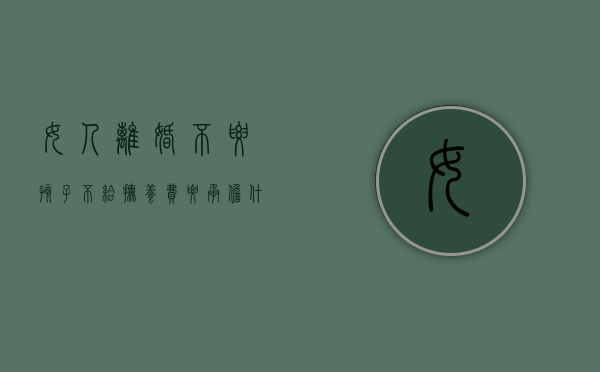 女人离婚不要孩子不给抚养费要承担什么责任（女人最聪明的离婚方式努力）