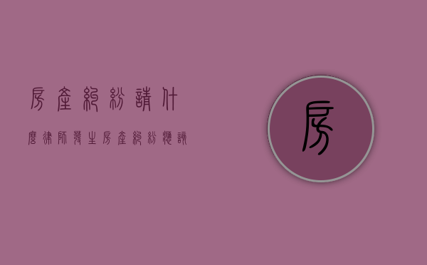 房产纠纷请什么律师（发生房产纠纷应该该找哪个部门）