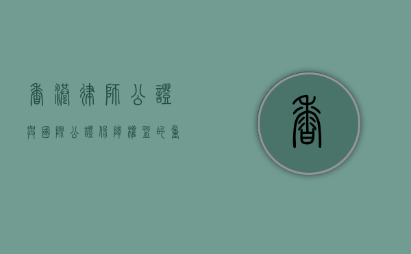 香港律师公证与国际公证，保障权益的重要途径