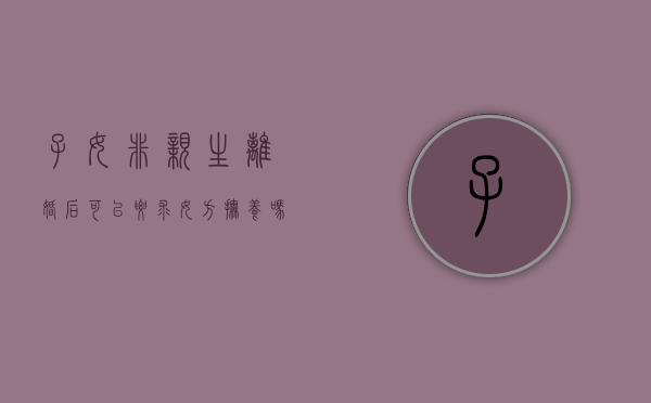 子女非亲生离婚后可以要求女方抚养吗合法吗（子女非亲生离婚后可以要求女方抚养吗怎么办）