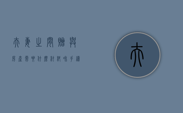 夫妻之间赠与房产需要什么材料和手续（夫妻之间赠与房产需要什么材料呢）