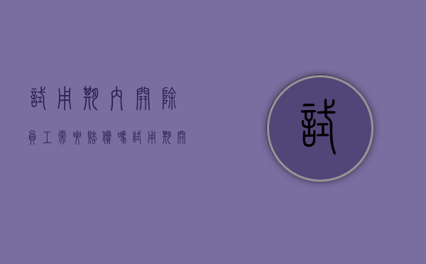试用期内开除员工需要赔偿吗（试用期开除有赔偿金吗）