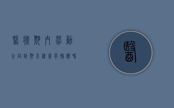 医疗期内劳动合同到期不续签有补偿吗（不续签合同怎么赔偿）
