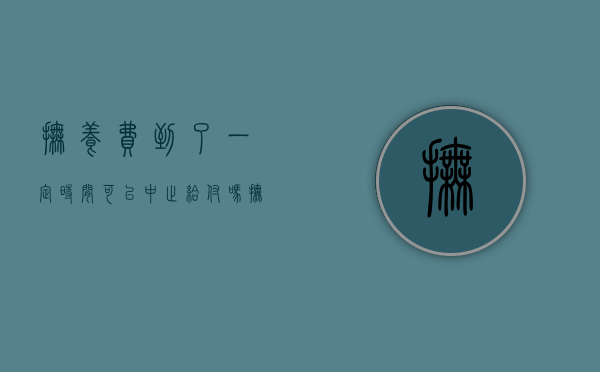 抚养费到了一定时间可以中止给付吗（抚养费支付时间的规定）