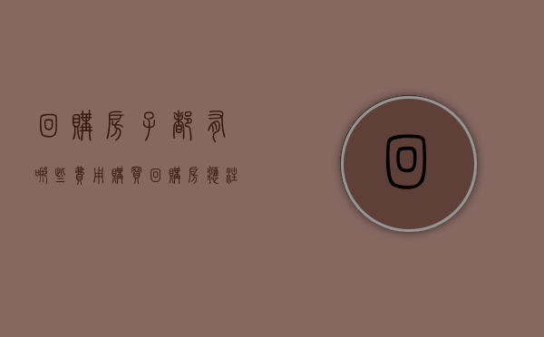 回购房子都有哪些费用（购买回购房应注意什么）