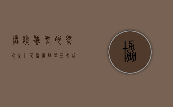 协议离婚的概念是什么（协议离婚三大忌）