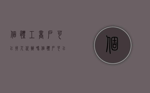 个体工商户可以找人代办吗（个体户可以代办吗?自己不用过去了吧怎么办）