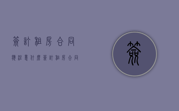 签订租房合同应注意什么（签订租房合同要注意些什么）