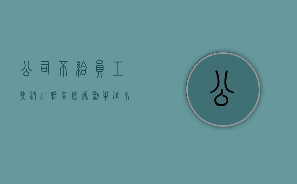 公司不给员工缴纳社保怎么处罚（单位不缴社保如何处罚）