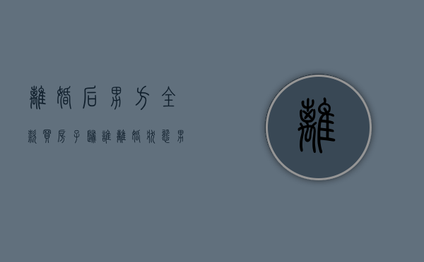 离婚后男方全款买房子归谁（离婚状态男方出资买房）