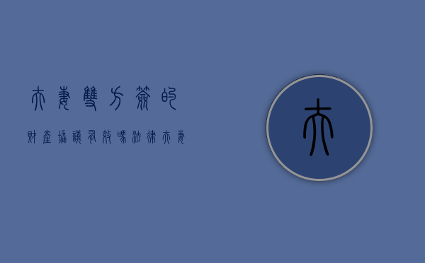 夫妻双方签的财产协议有效吗法律（夫妻财产协议签字有效吗）