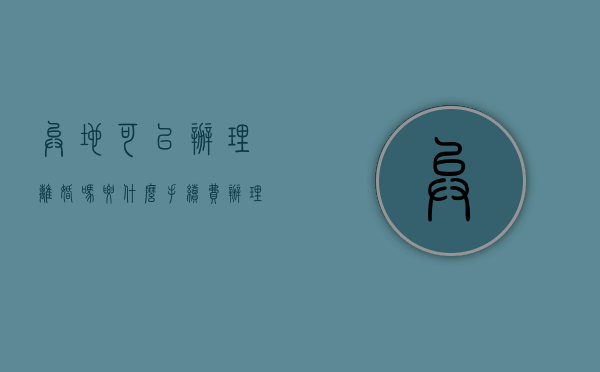 异地可以办理离婚吗?要什么手续费（办理异地离婚需要哪些手续）