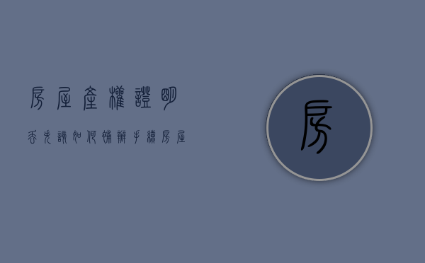房屋产权证明丢失该如何补办手续（房屋产权证明丢失该如何补办呢）