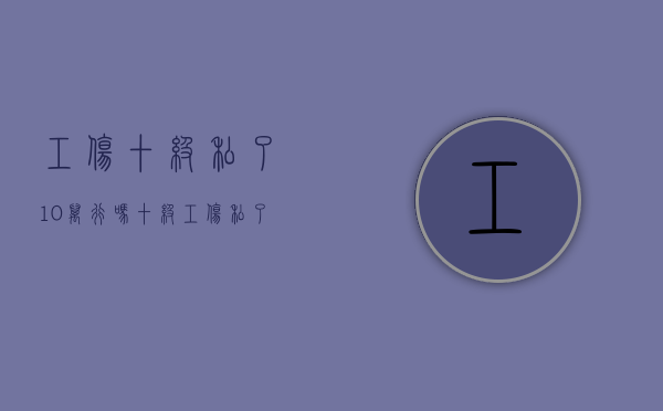 工伤十级私了10万行吗(十级工伤私了谈判技巧) 工伤十级私了10万行吗(十级工伤私了谈判技巧)