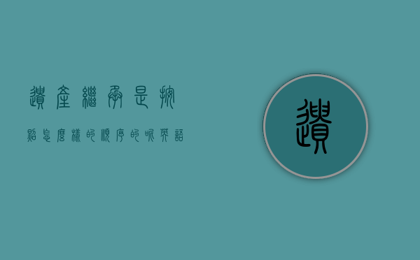 遗产继承是按照怎么样的顺序的呢英语作文（遗产继承英语怎么说）
