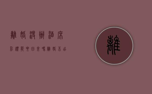 离婚没办酒席彩礼能要回来吗（离婚不出席）