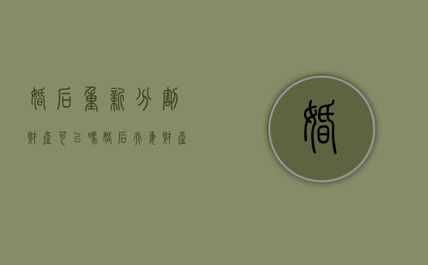 婚后重新分割财产可以吗？（婚后夫妻财产可以独立吗?）