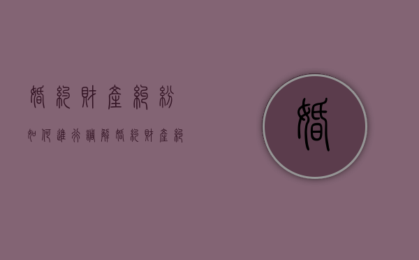 婚约财产纠纷如何进行调解（婚约财产纠纷官司怎么打）