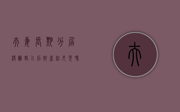 夫妻长期分居,没离婚以后财产给女儿吗（夫妻没离婚分居了可以报警吗）