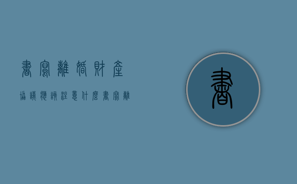 书写离婚财产协议应该注意什么（书写离婚财产协议应该注意什么细节）