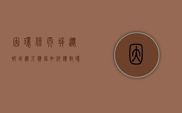 因环保而拆迁，被拆迁人应当如何应对？（环保拆除方案）