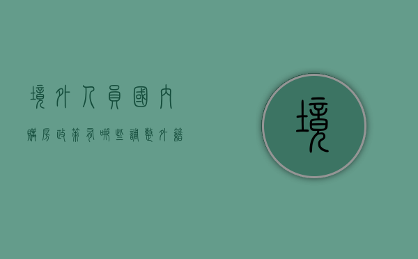 境外人员国内购房政策有哪些调整,外籍人士购房条件又有哪些（外国人在国内买房需要什么手续）