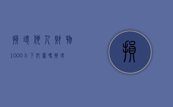 损坏他人财物1000以下犯罪吗（损坏他人财物1000以下犯罪吗怎么判）