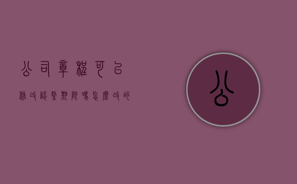 公司章程可以修改认缴期限吗怎么改的（公司章程能否修改）