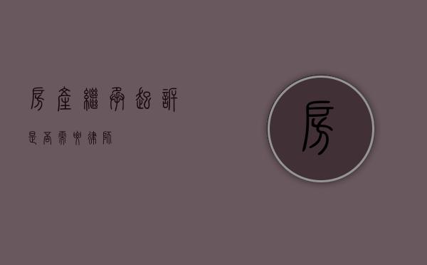房产继承起诉，是否需要律师？