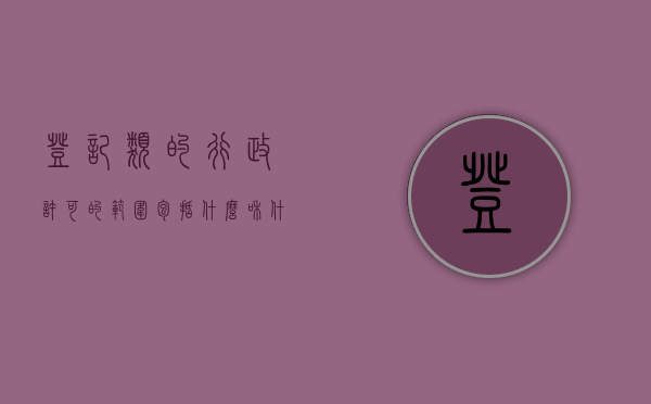 登记类的行政许可的范围包括什么和什么（行政许可中的登记包含哪些）