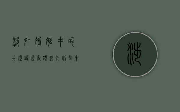涉外婚姻中的公证认证问题（涉外婚姻中的公证认证问题是什么）