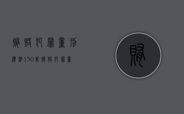 贿赂犯罪量刑标准150万（贿赂犯罪量刑标准司法解释全文）