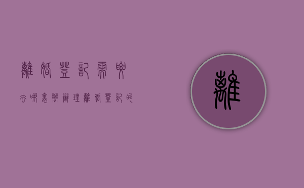 离婚登记需要去哪里办（办理离婚登记的流程是怎样的）