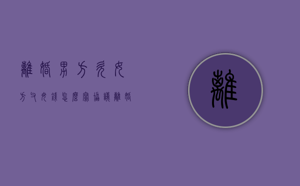离婚男方欠女方父母钱怎么写协议（离婚男方欠女方父母钱怎么写协议书）