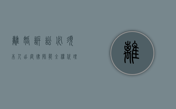 离婚诉讼必须本人出庭？律师能全权代理吗？解读法律实务中的诉说边界